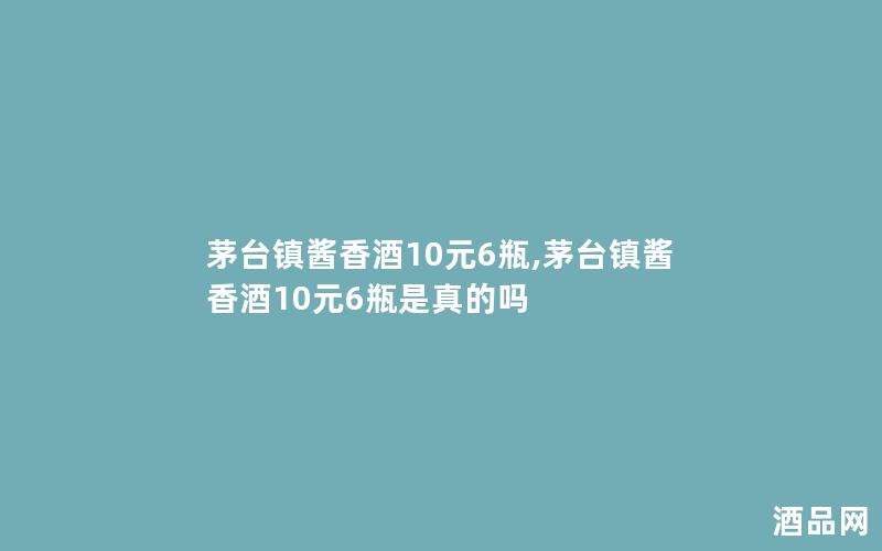 茅台镇酱香酒10元6瓶,茅台镇酱香酒10元6瓶是真的吗