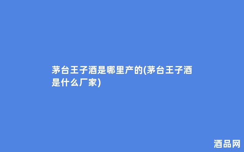 茅台王子酒是哪里产的(茅台王子酒是什么厂家)