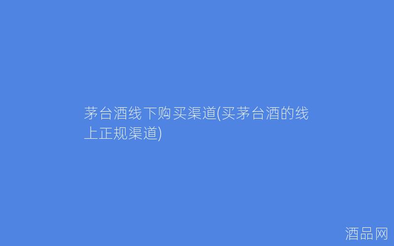 茅台酒线下购买渠道(买茅台酒的线上正规渠道)