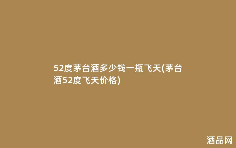 52度茅台酒多少钱一瓶飞天(茅台酒52度飞天价格)