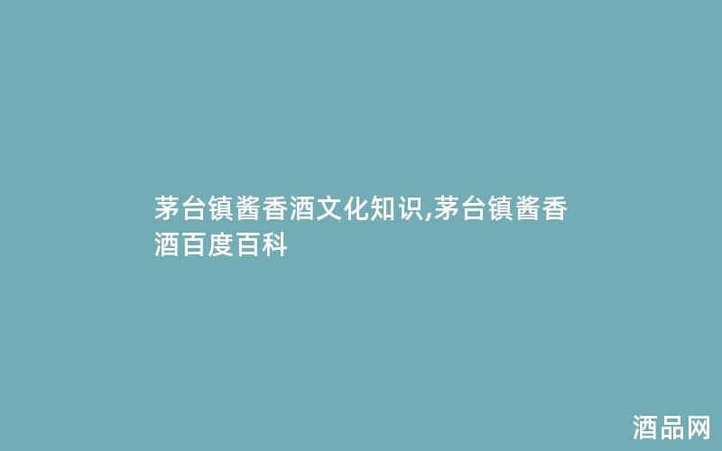 茅台镇酱香酒文化知识,茅台镇酱香酒百度百科