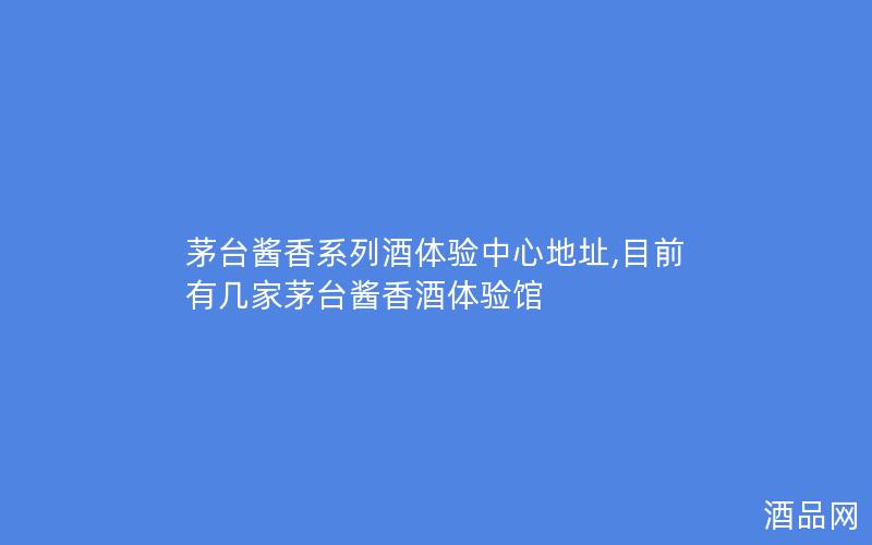 茅台酱香系列酒体验中心地址,目前有几家茅台酱香酒体验馆