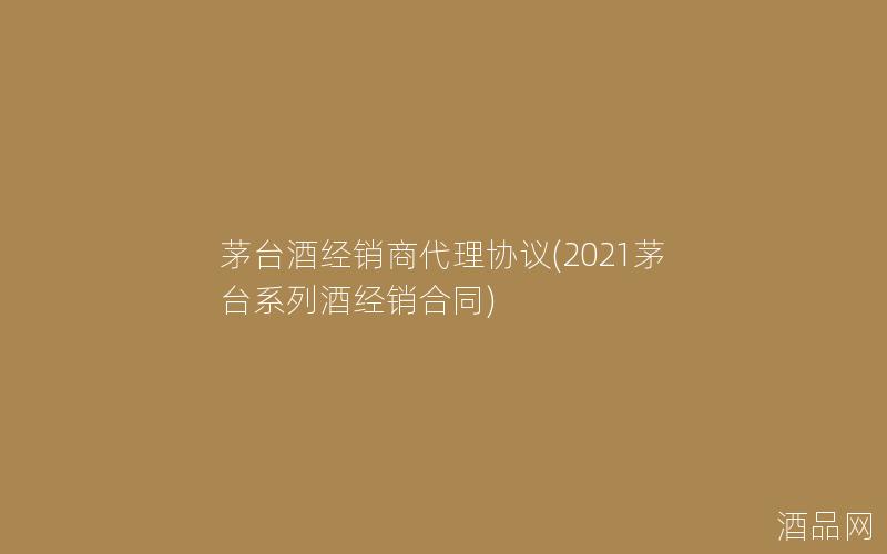 茅台酒经销商代理协议(2021茅台系列酒经销合同)