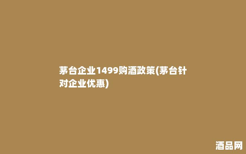 茅台企业1499购酒政策(茅台针对企业优惠)