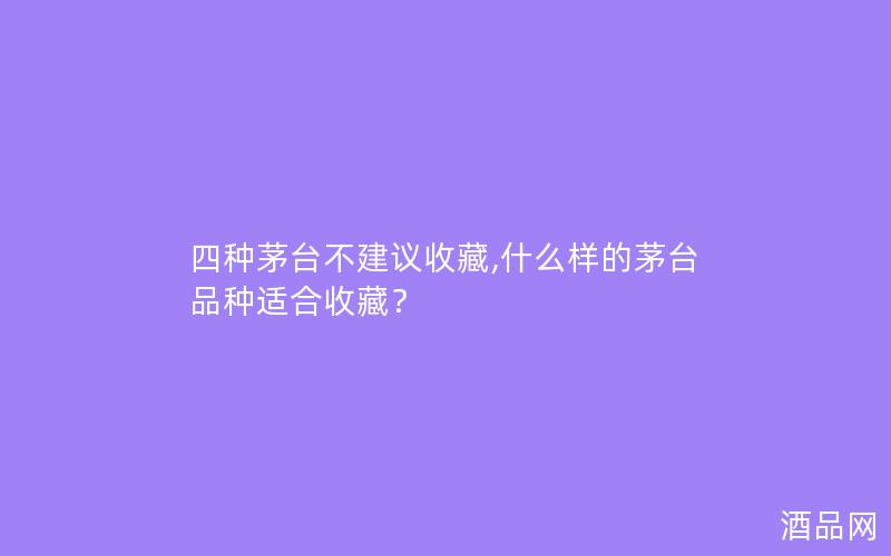 四种茅台不建议收藏,什么样的茅台品种适合收藏？