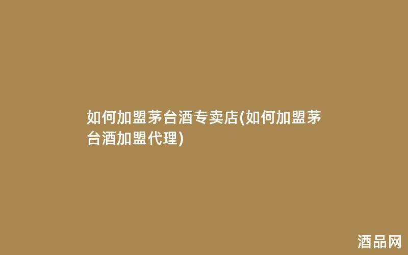 如何加盟茅台酒专卖店(如何加盟茅台酒加盟代理) 如何加盟茅台酒专卖店(如何加盟茅台酒加盟代理)
