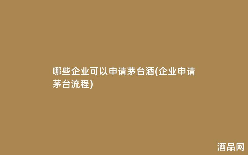 哪些企业可以申请茅台酒(企业申请茅台流程)