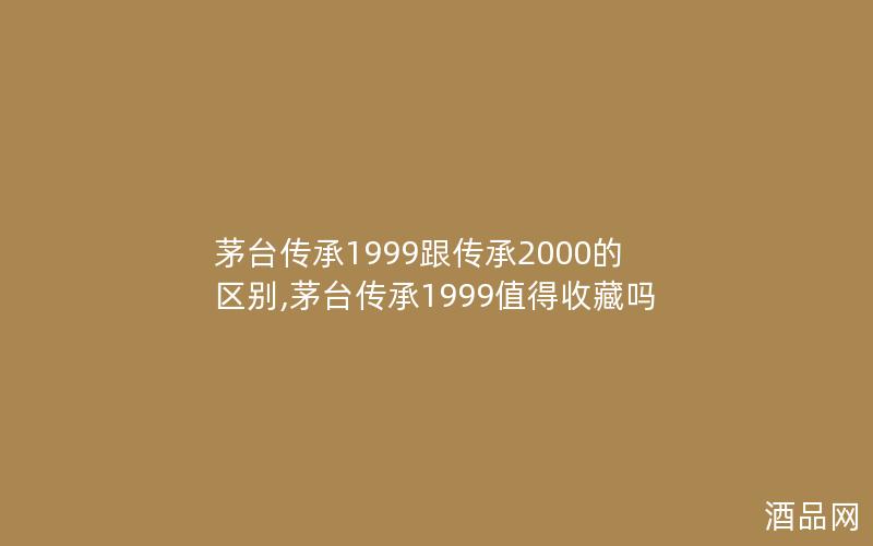 茅台传承1999跟传承2000的区别,茅台传承1999值得收藏吗 茅台传承1999跟传承2000的区别,茅台传承1999值得收藏吗