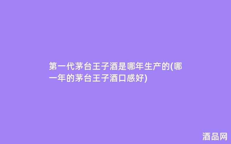第一代茅台王子酒是哪年生产的(哪一年的茅台王子酒口感好)