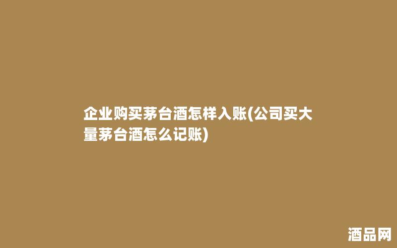 企业购买茅台酒怎样入账(公司买大量茅台酒怎么记账)