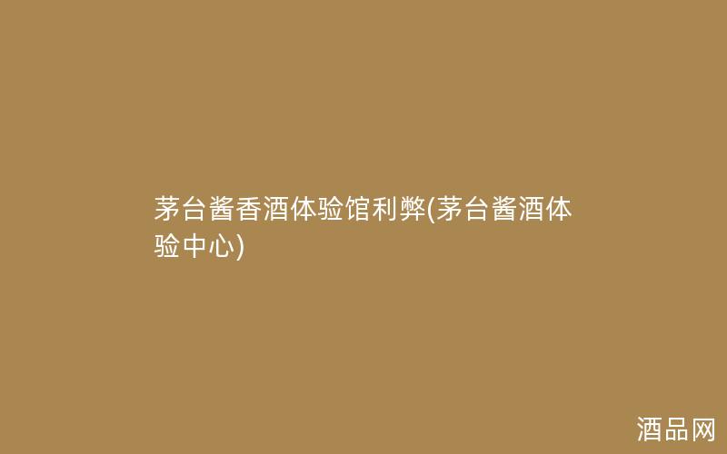 茅台酱香酒体验馆利弊(茅台酱酒体验中心)