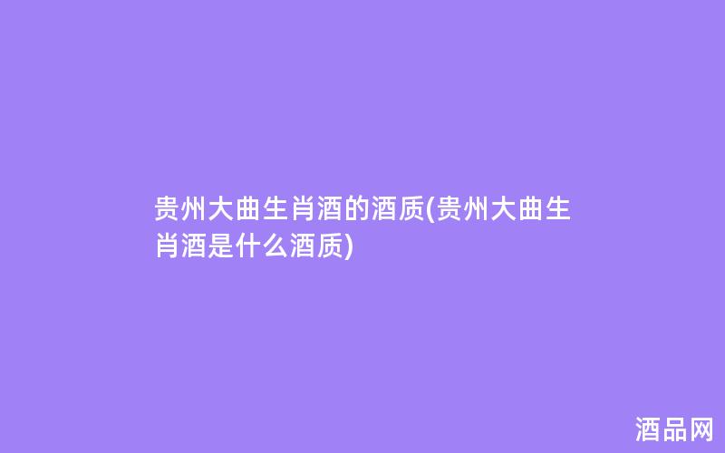 贵州大曲生肖酒的酒质(贵州大曲生肖酒是什么酒质)