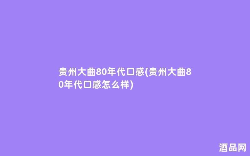 贵州大曲80年代口感(贵州大曲80年代口感怎么样)