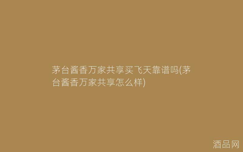 茅台酱香万家共享买飞天靠谱吗(茅台酱香万家共享怎么样)