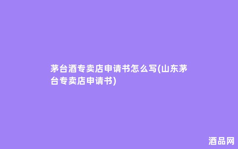 茅台酒专卖店申请书怎么写(山东茅台专卖店申请书)