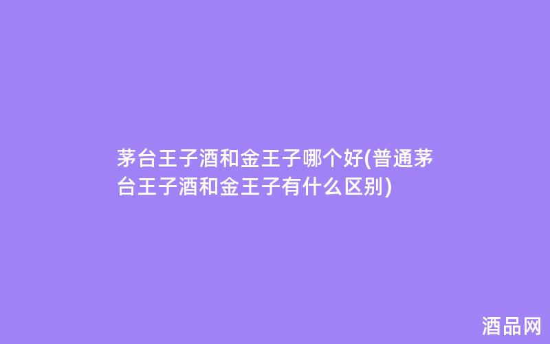 茅台王子酒和金王子哪个好(普通茅台王子酒和金王子有什么区别)