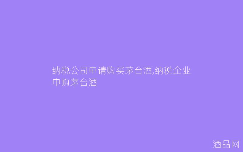 纳税公司申请购买茅台酒,纳税企业申购茅台酒