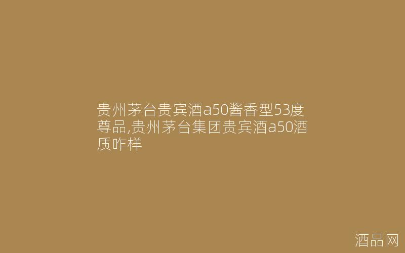 贵州茅台贵宾酒a50酱香型53度尊品,贵州茅台集团贵宾酒a50酒质咋样
