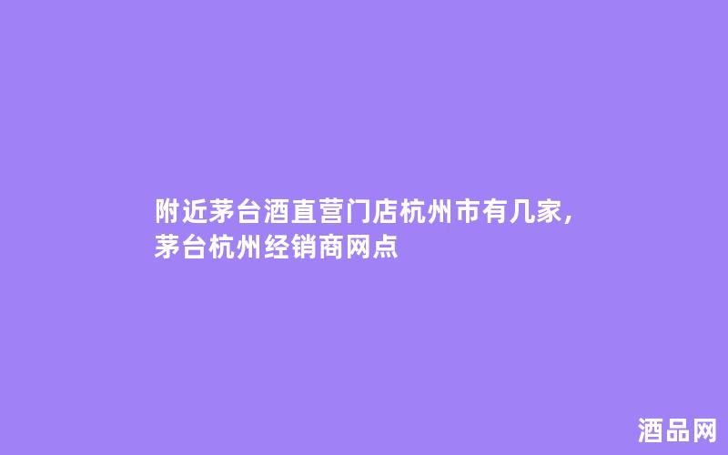 附近茅台酒直营门店杭州市有几家,茅台杭州经销商网点