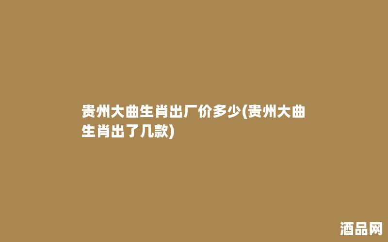 贵州大曲生肖出厂价多少(贵州大曲生肖出了几款)