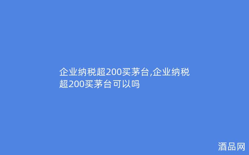 企业纳税超200买茅台,企业纳税超200买茅台可以吗