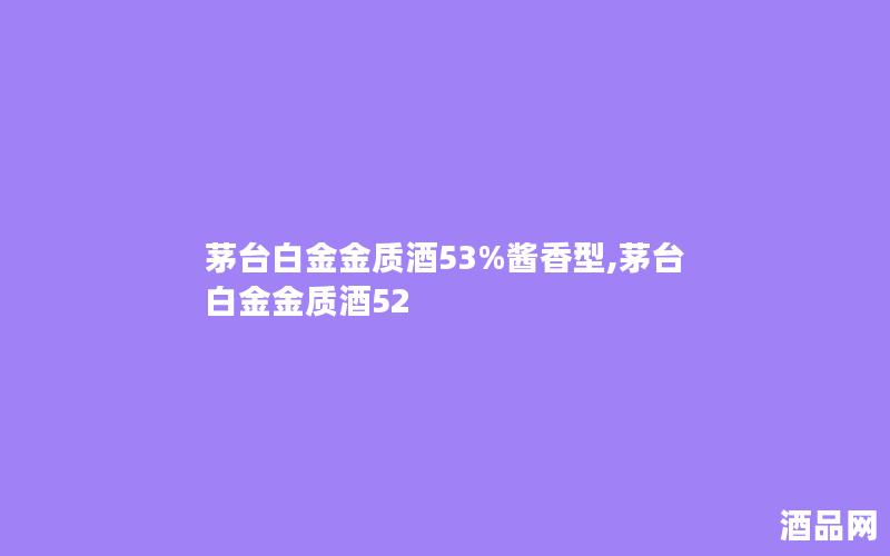 茅台白金金质酒53%酱香型,茅台白金金质酒52