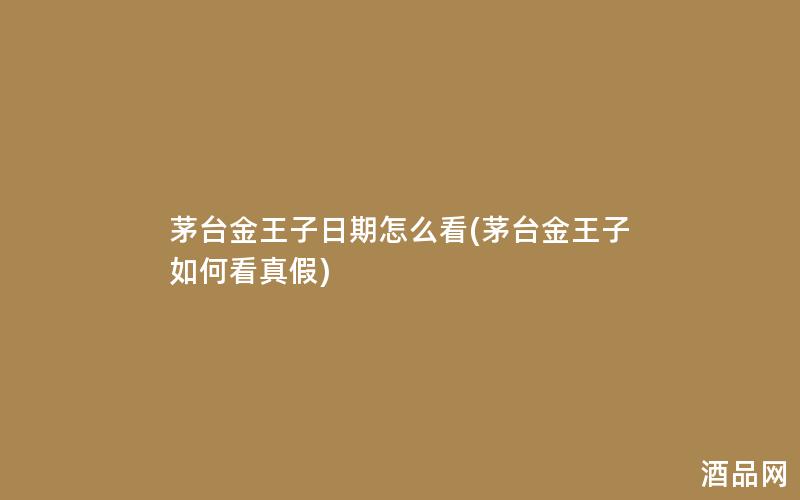 茅台金王子日期怎么看(茅台金王子如何看真假)