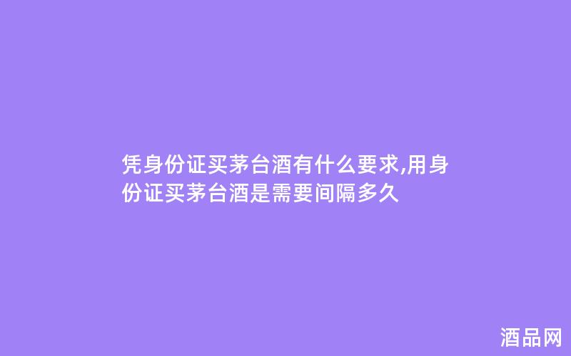 凭身份证买茅台酒有什么要求,用身份证买茅台酒是需要间隔多久