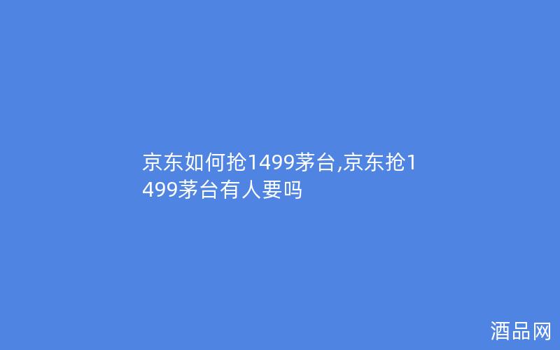 京东如何抢1499茅台,京东抢1499茅台有人要吗