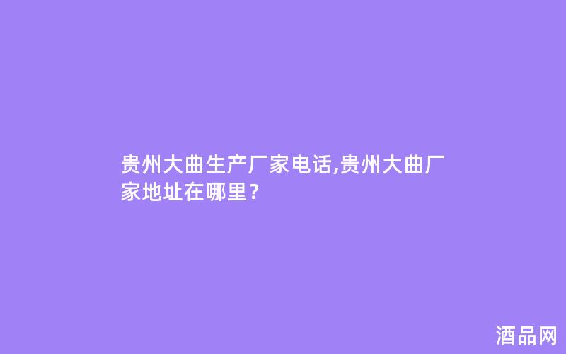 贵州大曲生产厂家电话,贵州大曲厂家地址在哪里？