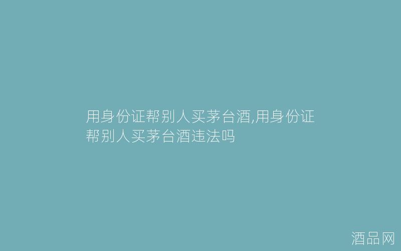 用身份证帮别人买茅台酒,用身份证帮别人买茅台酒违法吗