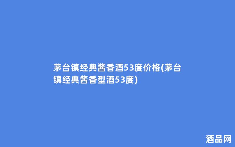 茅台镇经典酱香酒53度价格(茅台镇经典酱香型酒53度)