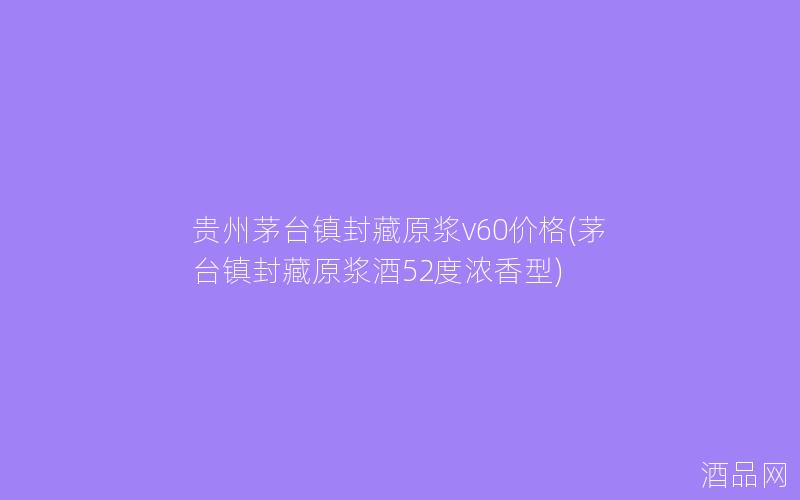 贵州茅台镇封藏原浆v60价格(茅台镇封藏原浆酒52度浓香型)