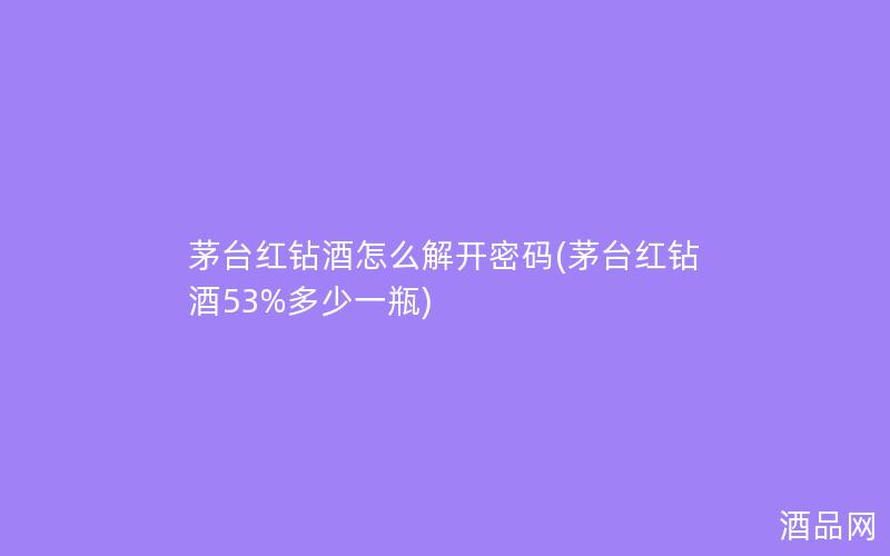 茅台红钻酒怎么解开密码(茅台红钻酒53%多少一瓶)