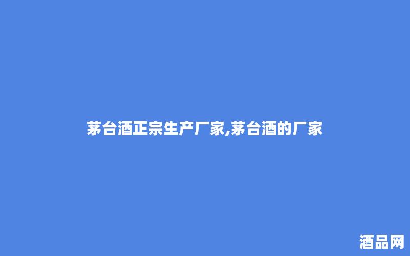 茅台酒正宗生产厂家,茅台酒的厂家