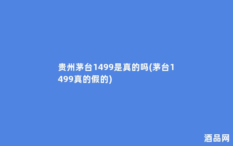 贵州茅台1499是真的吗(茅台1499真的假的)