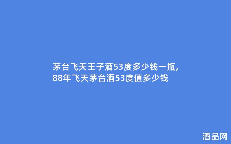 茅台飞天王子酒53度多少钱一瓶,88年飞天茅台酒53度值多少钱