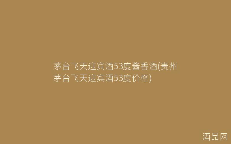 茅台飞天迎宾酒53度酱香酒(贵州茅台飞天迎宾酒53度价格)