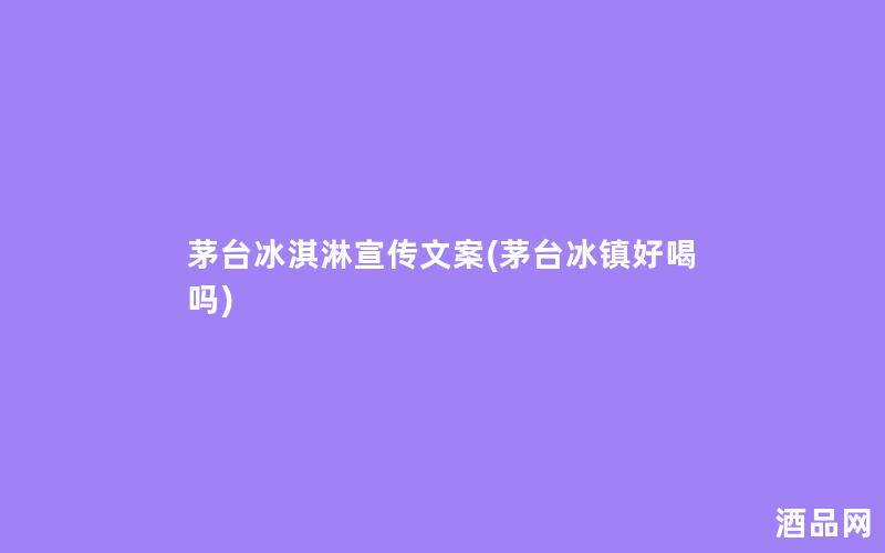 茅台冰淇淋宣传文案(茅台冰镇好喝吗)