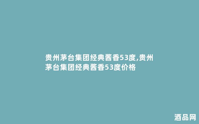 贵州茅台集团经典酱香53度,贵州茅台集团经典酱香53度价格