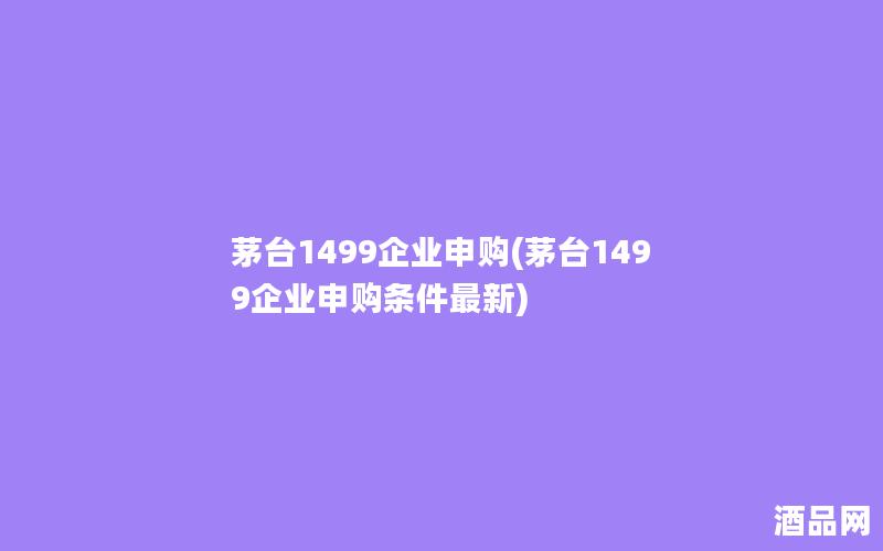 茅台1499企业申购(茅台1499企业申购条件最新)