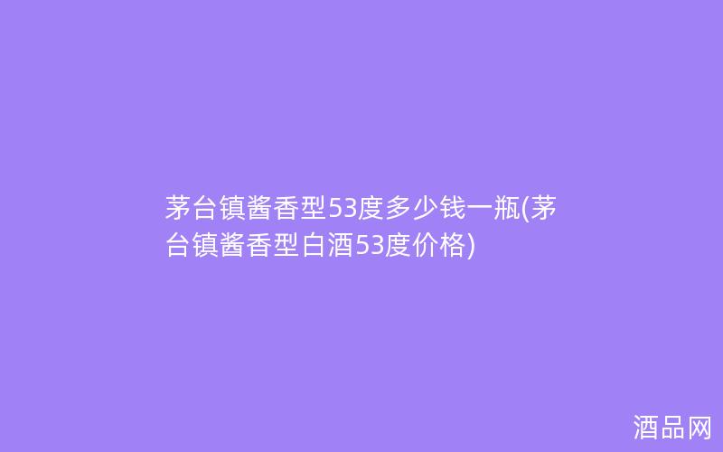 茅台镇酱香型53度多少钱一瓶(茅台镇酱香型白酒53度价格)