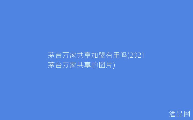 茅台万家共享加盟有用吗(2021茅台万家共享的图片)