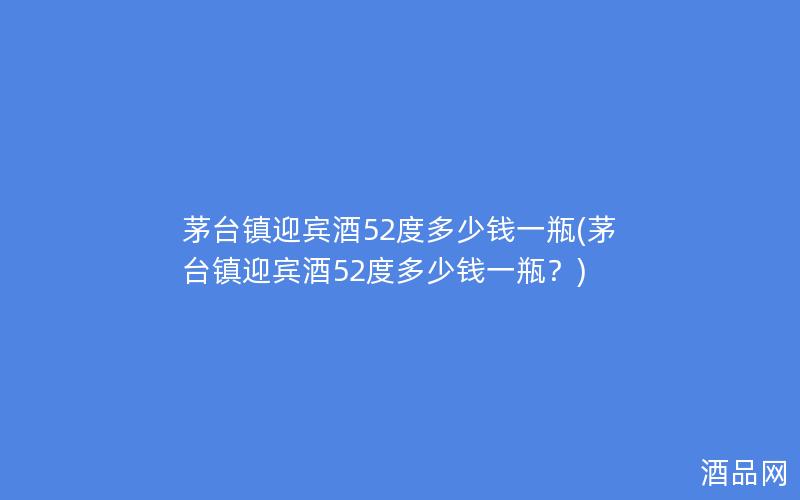 茅台镇迎宾酒52度多少钱一瓶(茅台镇迎宾酒52度多少钱一瓶？)