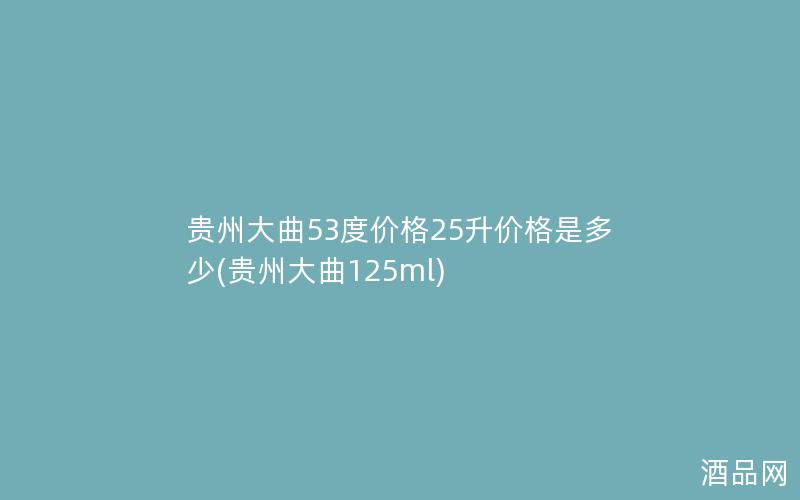 贵州大曲53度价格25升价格是多少(贵州大曲125ml)
