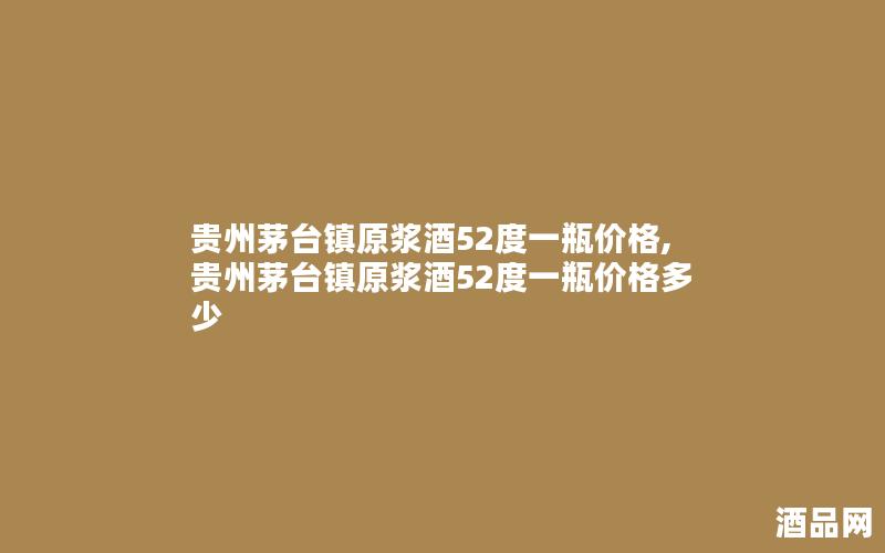 贵州茅台镇原浆酒52度一瓶价格,贵州茅台镇原浆酒52度一瓶价格多少