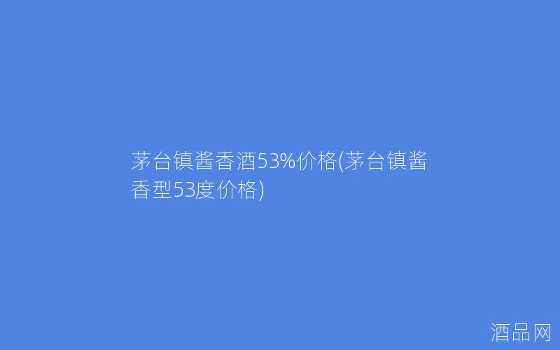 茅台镇酱香酒53%价格(茅台镇酱香型53度价格)