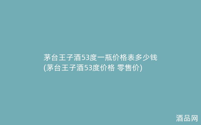 茅台王子酒53度一瓶价格表多少钱(茅台王子酒53度价格 零售价)