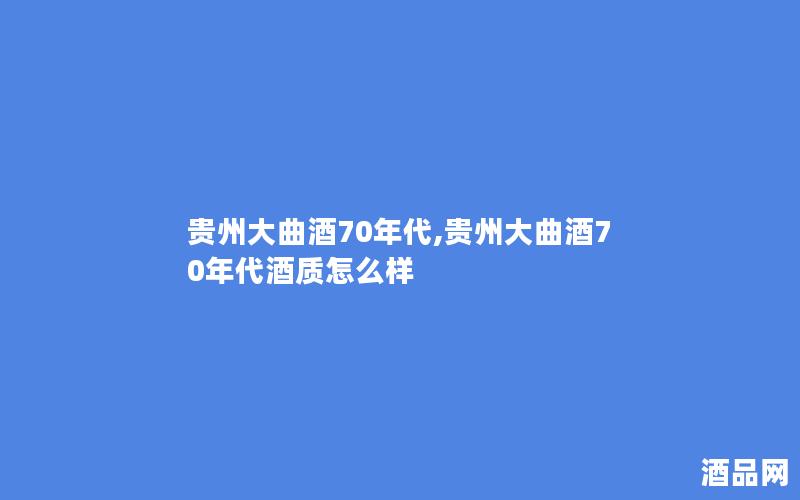 贵州大曲酒70年代,贵州大曲酒70年代酒质怎么样