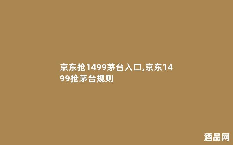 京东抢1499茅台入口,京东1499抢茅台规则
